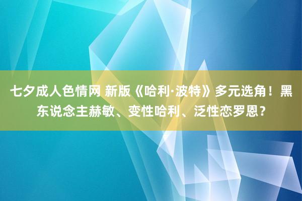 七夕成人色情网 新版《哈利·波特》多元选角！黑东说念主赫敏、变性哈利、泛性恋罗恩？