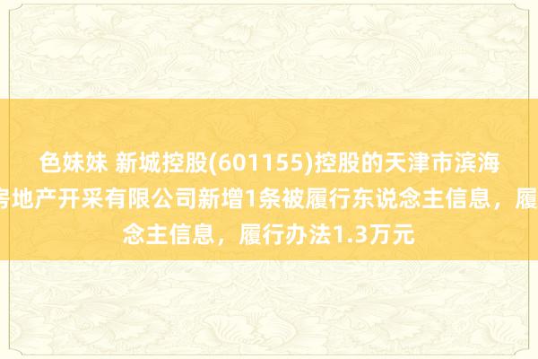 色妹妹 新城控股(601155)控股的天津市滨海新区新城悦鑫房地产开采有限公司新增1条被履行东说念主信息，履行办法1.3万元