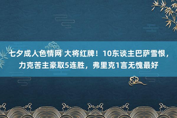 七夕成人色情网 大将红牌！10东谈主巴萨雪恨，力克苦主豪取5连胜，弗里克1言无愧最好