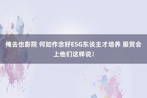 俺去也影院 何如作念好ESG东谈主才培养 服贸会上他们这样说！