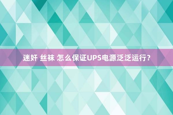 迷奸 丝袜 怎么保证UPS电源泛泛运行？