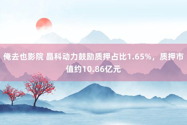 俺去也影院 晶科动力鼓励质押占比1.65%，质押市值约10.86亿元