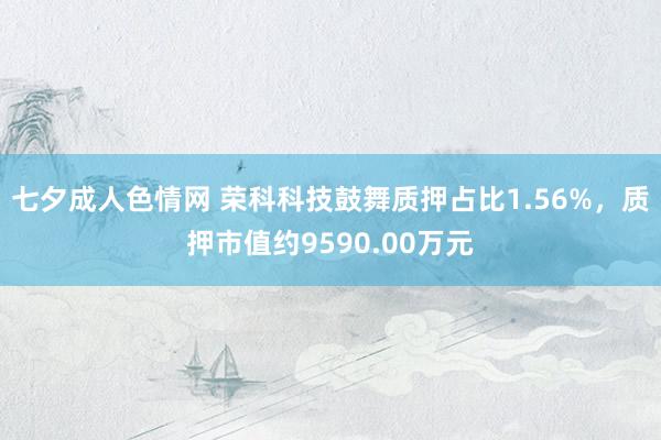 七夕成人色情网 荣科科技鼓舞质押占比1.56%，质押市值约9590.00万元