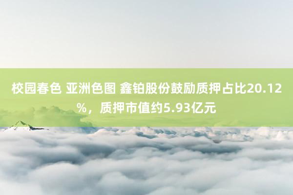 校园春色 亚洲色图 鑫铂股份鼓励质押占比20.12%，质押市值约5.93亿元