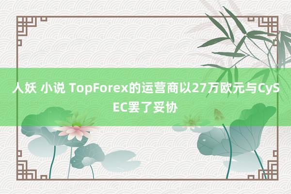 人妖 小说 TopForex的运营商以27万欧元与CySEC罢了妥协