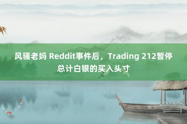 风骚老妈 Reddit事件后，Trading 212暂停总计白银的买入头寸