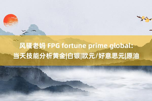 风骚老妈 FPG fortune prime global：当天技能分析黄金|白银|欧元/好意思元|原油