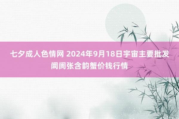 七夕成人色情网 2024年9月18日宇宙主要批发阛阓张含韵蟹价钱行情