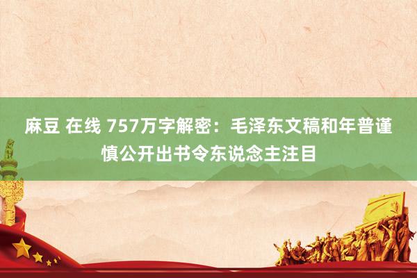 麻豆 在线 757万字解密：毛泽东文稿和年普谨慎公开出书令东说念主注目