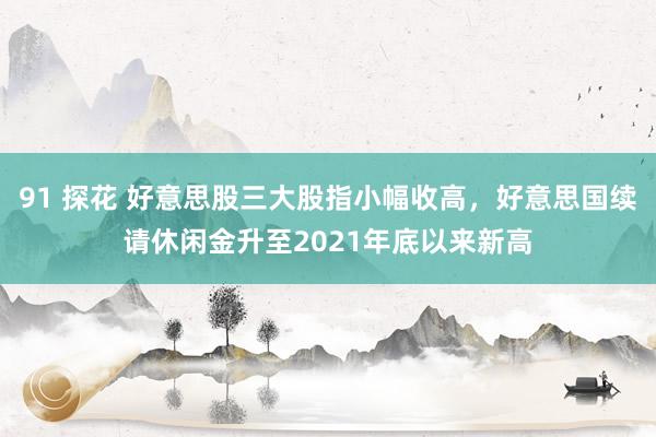 91 探花 好意思股三大股指小幅收高，好意思国续请休闲金升至2021年底以来新高