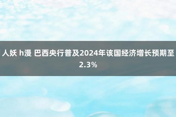 人妖 h漫 巴西央行普及2024年该国经济增长预期至2.3%