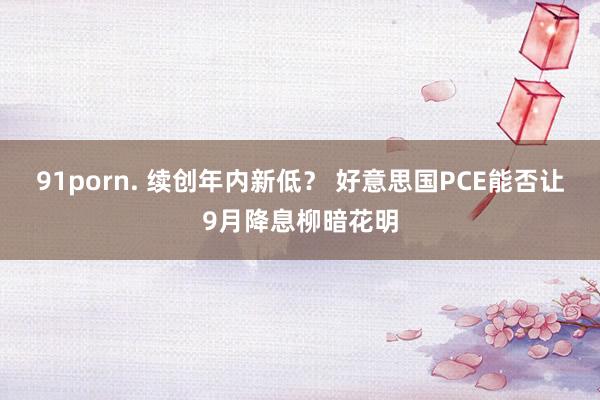 91porn. 续创年内新低？ 好意思国PCE能否让9月降息柳暗花明