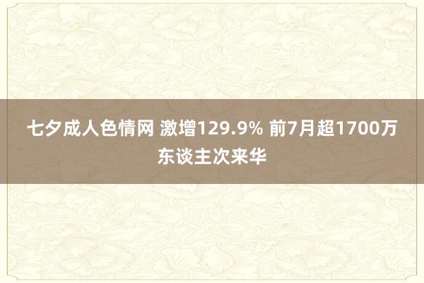 七夕成人色情网 激增129.9% 前7月超1700万东谈主次来华