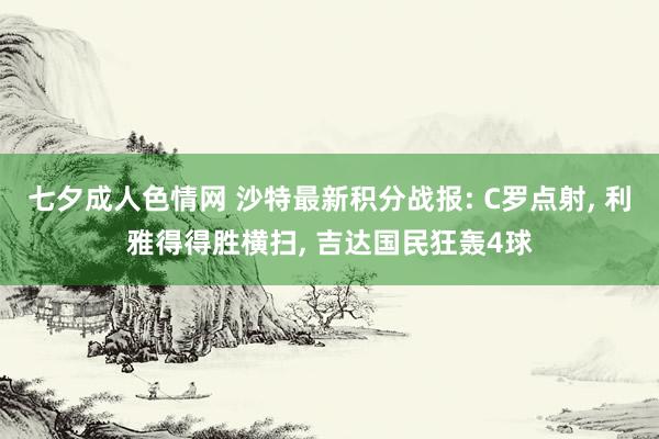 七夕成人色情网 沙特最新积分战报: C罗点射， 利雅得得胜横扫， 吉达国民狂轰4球