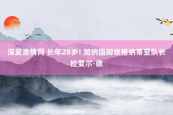 深爱激情网 长年28岁! 加纳国脚埃格纳蒂亚队长拉斐尔·德