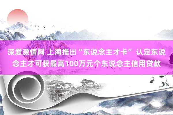 深爱激情网 上海推出“东说念主才卡” 认定东说念主才可获最高100万元个东说念主信用贷款