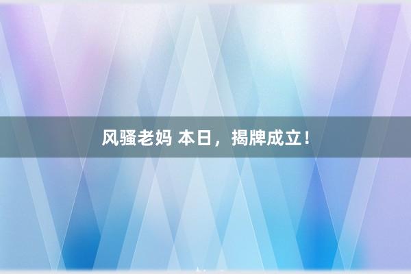 风骚老妈 本日，揭牌成立！