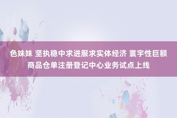 色妹妹 坚执稳中求进服求实体经济 寰宇性巨额商品仓单注册登记中心业务试点上线