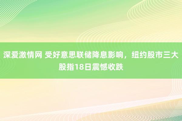 深爱激情网 受好意思联储降息影响，纽约股市三大股指18日震憾收跌