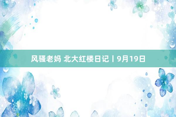 风骚老妈 北大红楼日记丨9月19日