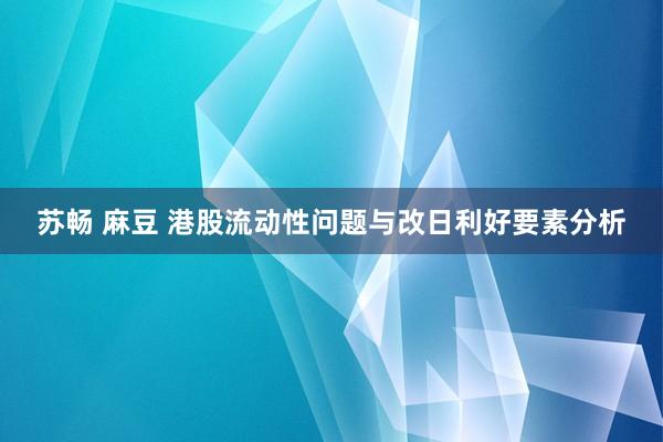 苏畅 麻豆 港股流动性问题与改日利好要素分析