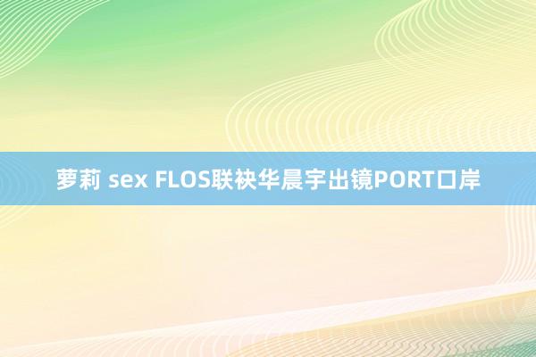 萝莉 sex FLOS联袂华晨宇出镜PORT口岸