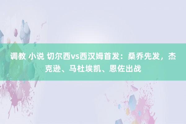 调教 小说 切尔西vs西汉姆首发：桑乔先发，杰克逊、马杜埃凯、恩佐出战