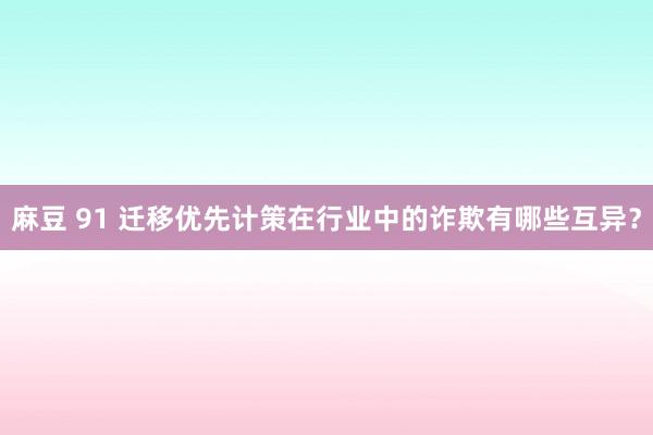 麻豆 91 迁移优先计策在行业中的诈欺有哪些互异？