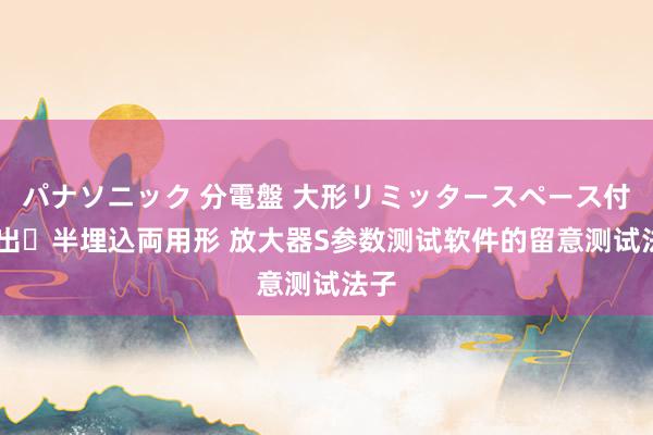 パナソニック 分電盤 大形リミッタースペース付 露出・半埋込両用形 放大器S参数测试软件的留意测试法子