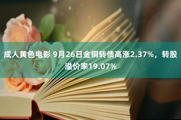 成人黄色电影 9月26日金铜转债高涨2.37%，转股溢价率19.07%