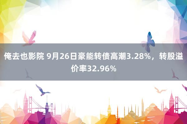 俺去也影院 9月26日豪能转债高潮3.28%，转股溢价率32.96%