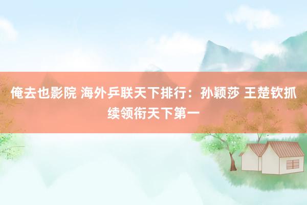 俺去也影院 海外乒联天下排行：孙颖莎 王楚钦抓续领衔天下第一