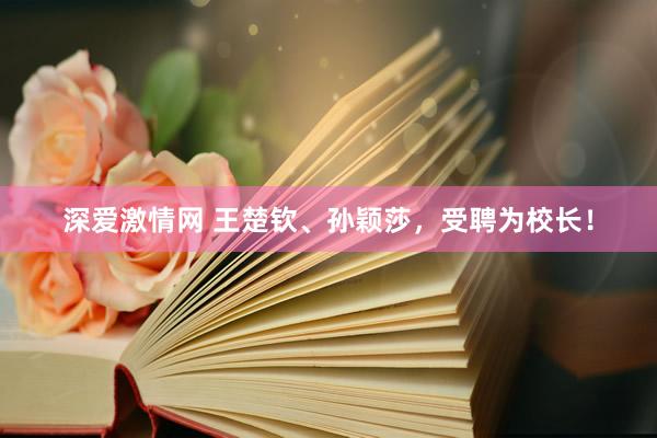 深爱激情网 王楚钦、孙颖莎，受聘为校长！