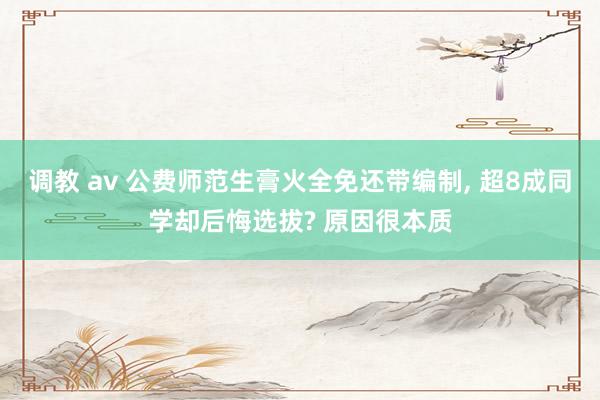 调教 av 公费师范生膏火全免还带编制， 超8成同学却后悔选拔? 原因很本质