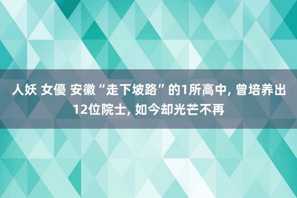 人妖 女優 安徽“走下坡路”的1所高中， 曾培养出12位院士， 如今却光芒不再