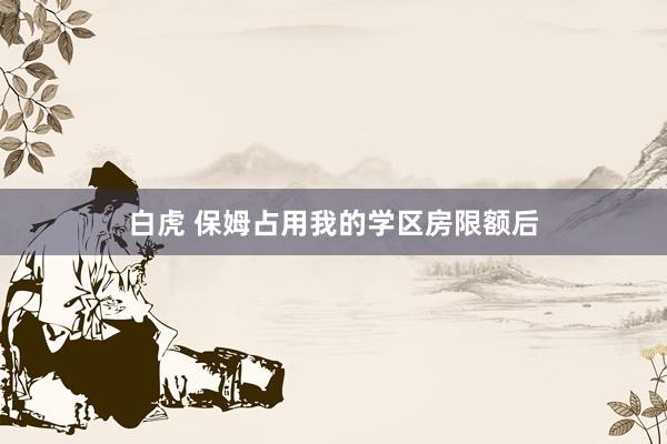 白虎 保姆占用我的学区房限额后