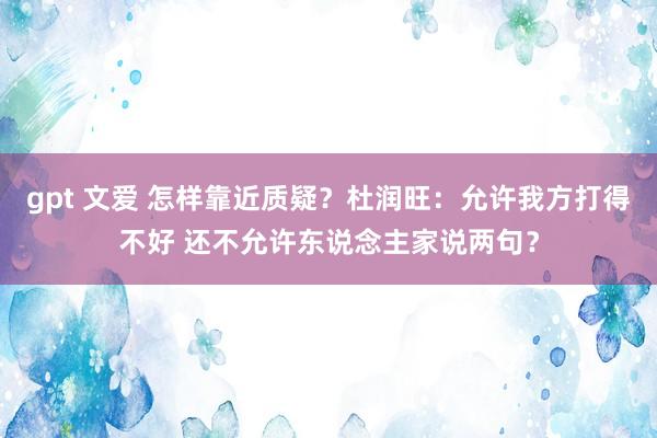 gpt 文爱 怎样靠近质疑？杜润旺：允许我方打得不好 还不允许东说念主家说两句？