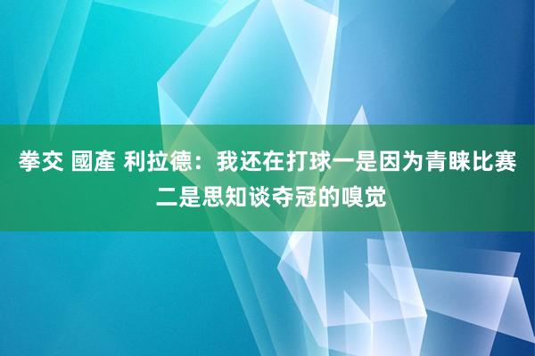 拳交 國產 利拉德：我还在打球一是因为青睐比赛 二是思知谈夺冠的嗅觉