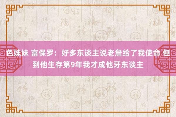 色妹妹 富保罗：好多东谈主说老詹给了我使命 但到他生存第9年我才成他牙东谈主