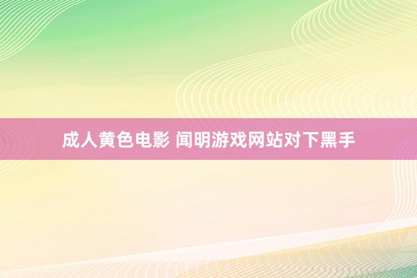 成人黄色电影 闻明游戏网站对下黑手