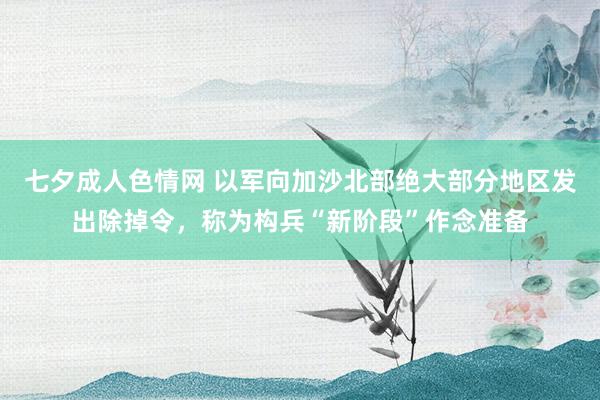 七夕成人色情网 以军向加沙北部绝大部分地区发出除掉令，称为构兵“新阶段”作念准备