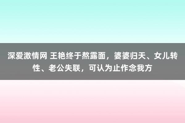 深爱激情网 王艳终于熬露面，婆婆归天、女儿转性、老公失联，可认为止作念我方