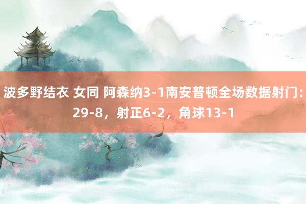 波多野结衣 女同 阿森纳3-1南安普顿全场数据射门：29-8，射正6-2，角球13-1