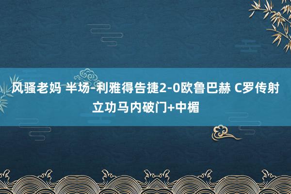 风骚老妈 半场-利雅得告捷2-0欧鲁巴赫 C罗传射立功马内破门+中楣