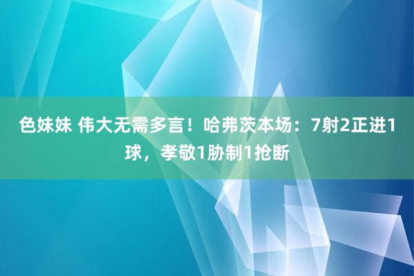 色妹妹 伟大无需多言！哈弗茨本场：7射2正进1球，孝敬1胁制1抢断