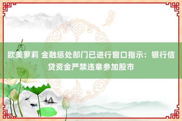 欧美萝莉 金融惩处部门已进行窗口指示：银行信贷资金严禁违章参加股市