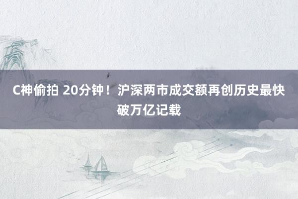 C神偷拍 20分钟！沪深两市成交额再创历史最快破万亿记载