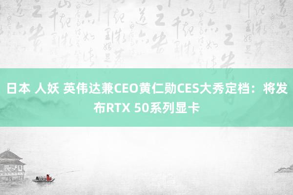 日本 人妖 英伟达兼CEO黄仁勋CES大秀定档：将发布RTX 50系列显卡