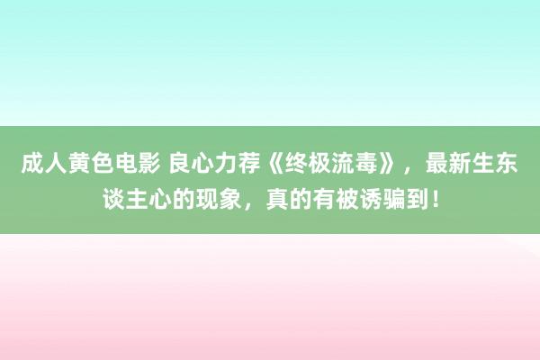 成人黄色电影 良心力荐《终极流毒》，最新生东谈主心的现象，真的有被诱骗到！