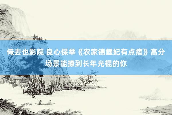 俺去也影院 良心保举《农家锦鲤妃有点痞》高分场景能撩到长年光棍的你